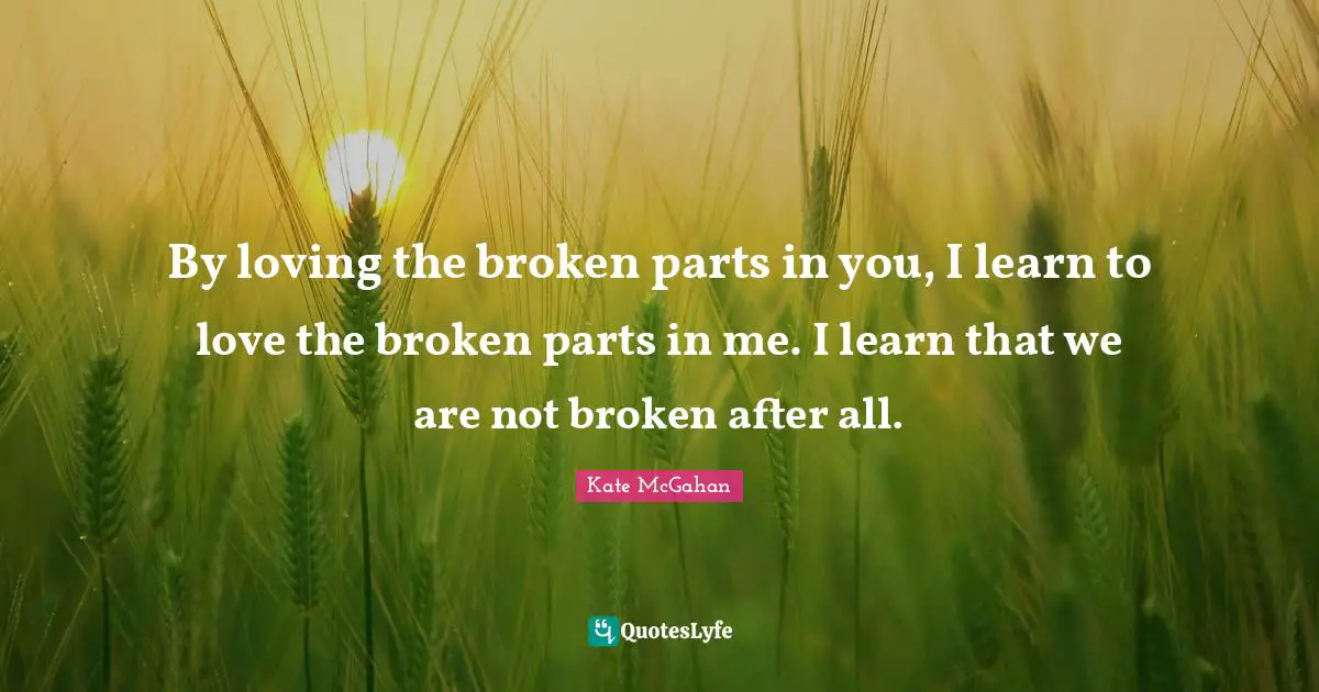 By loving the broken parts in you, I learn to love the broken parts in me. I learn that we are not broken after all.