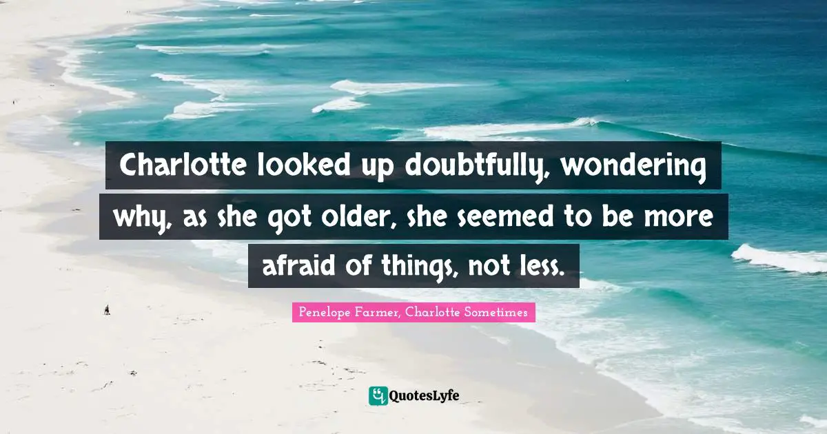 Charlotte looked up doubtfully, wondering why, as she got older, she seemed to be more afraid of things, not less.