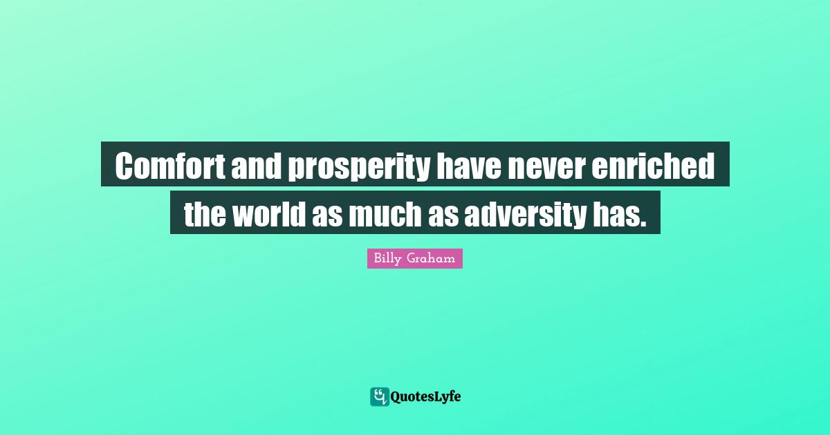 Comfort and prosperity have never enriched the world as much as adversity has.