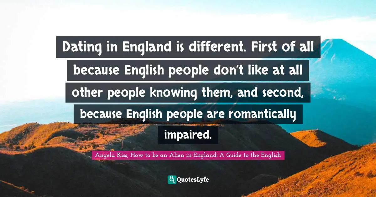 Dating in England is different. First of all because English people don’t like at all other people knowing them, and second, because English people are romantically impaired.