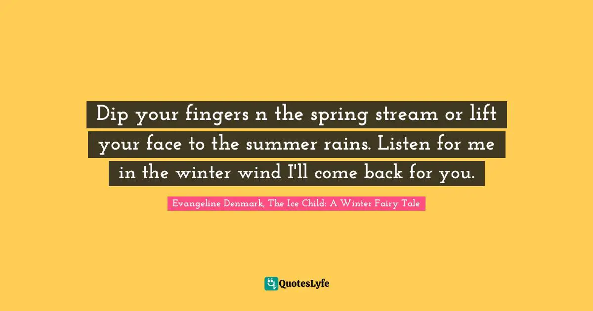 Stream Quotes: "Dip your fingers n the spring stream or lift your face to the summer rains. Listen for me in the winter wind I'll come back for you."