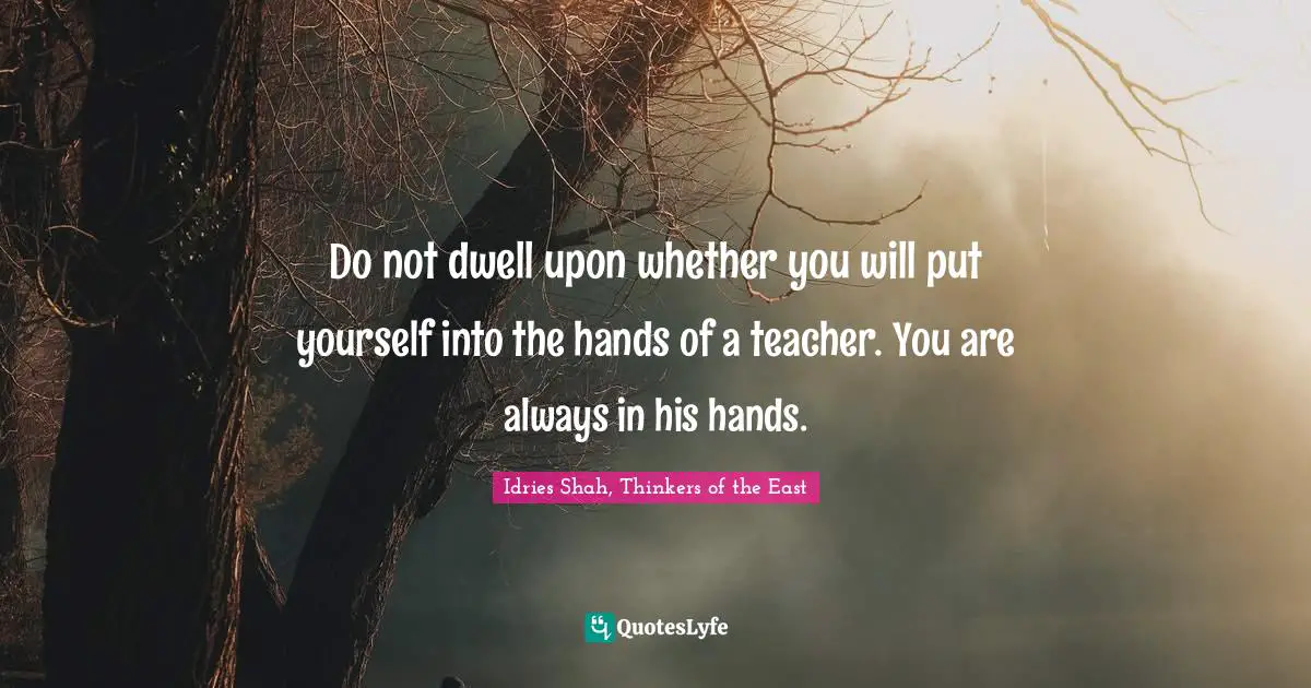 Do not dwell upon whether you will put yourself into the hands of a teacher. You are always in his hands.