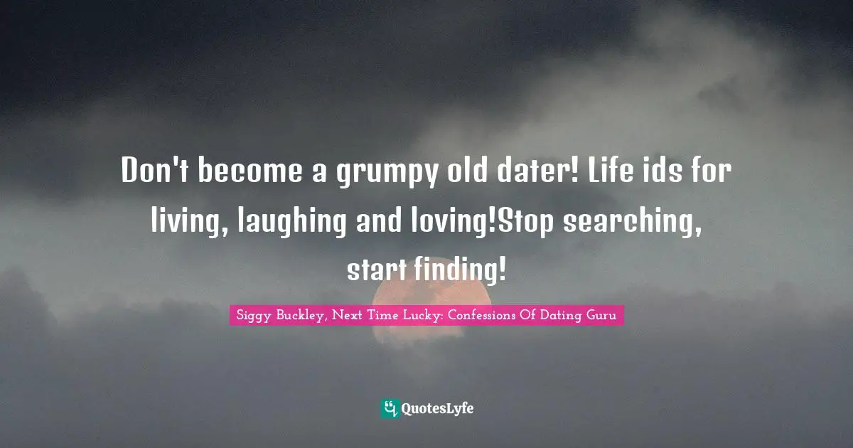 Don't become a grumpy old dater! Life ids for living, laughing and loving!Stop searching, start finding!