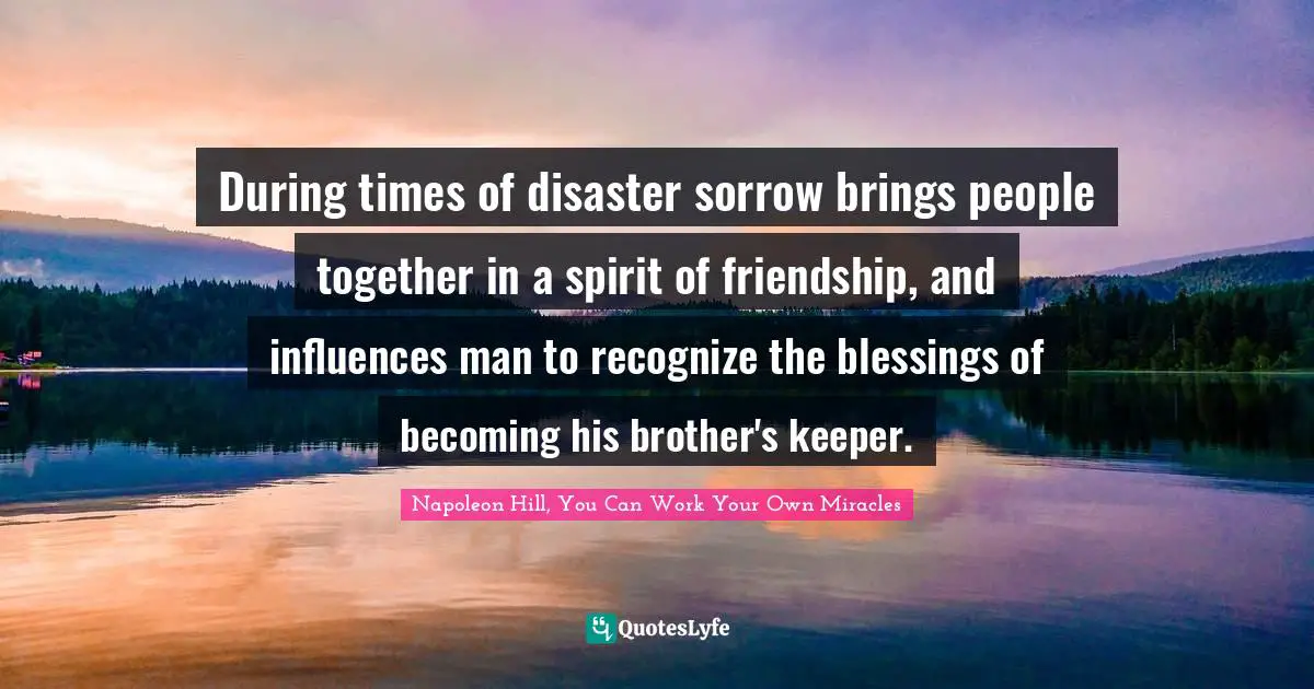 During times of disaster sorrow brings people together in a spirit of friendship, and influences man to recognize the blessings of becoming his brother's keeper.