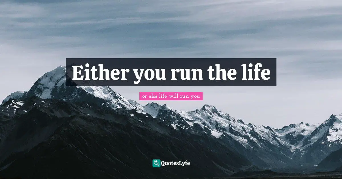 Either you run the life