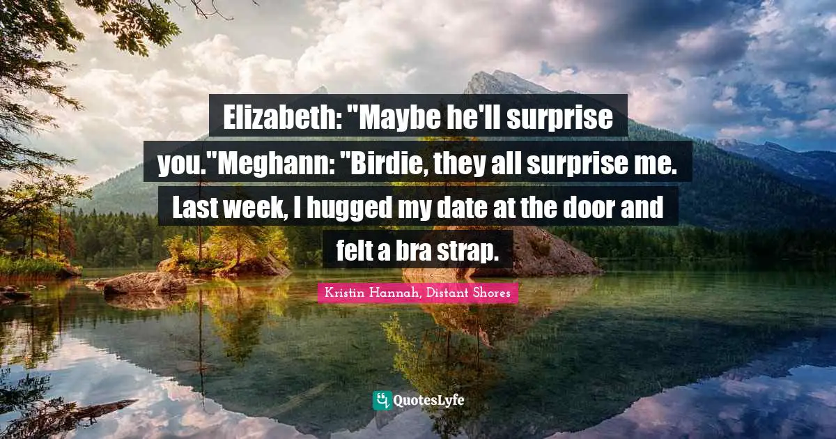 Elizabeth: "Maybe he'll surprise you."Meghann: "Birdie, they all surprise me. Last week, I hugged my date at the door and felt a bra strap.