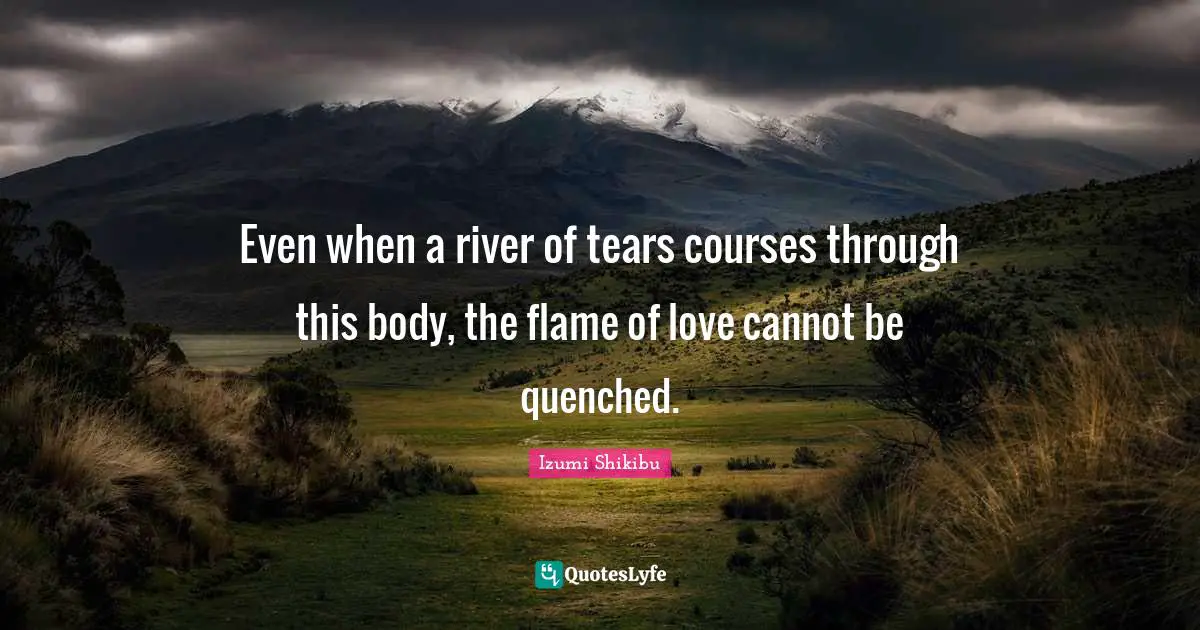 Even when a river of tears courses through this body, the flame of love cannot be quenched.