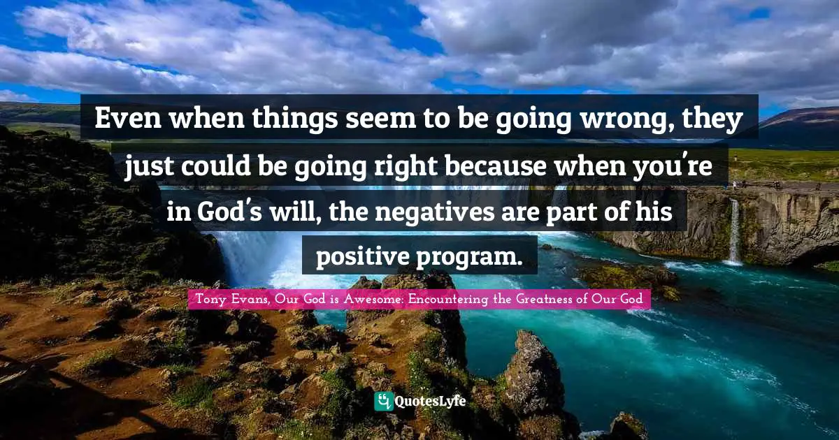 Tony Evans Quotes: "Even when things seem to be going wrong, they just could be going right because when you're in God's will, the negatives are part of his positive program."