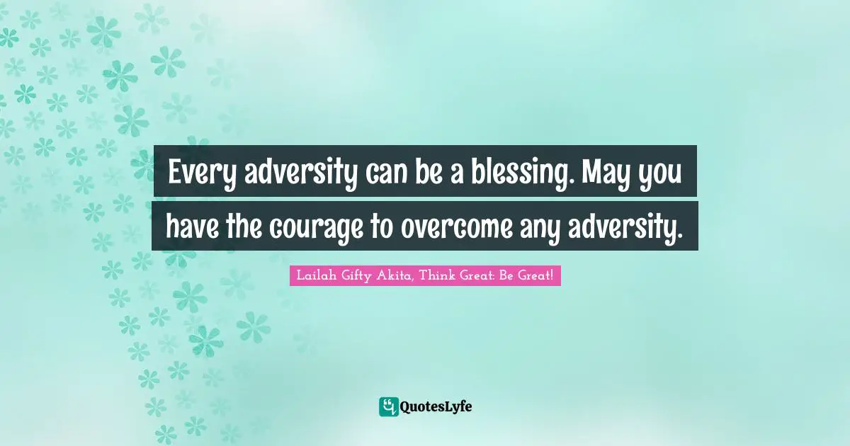 Every adversity can be a blessing. May you have the courage to overcome any adversity.