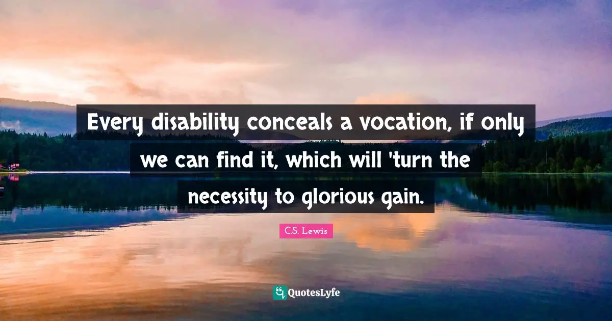 Every disability conceals a vocation, if only we can find it, which will 'turn the necessity to glorious gain.