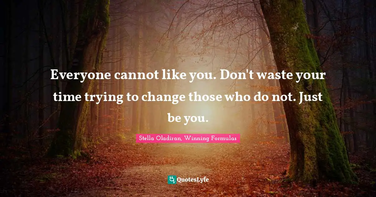 Everyone cannot like you. Don't waste your time trying to change those who do not. Just be you.