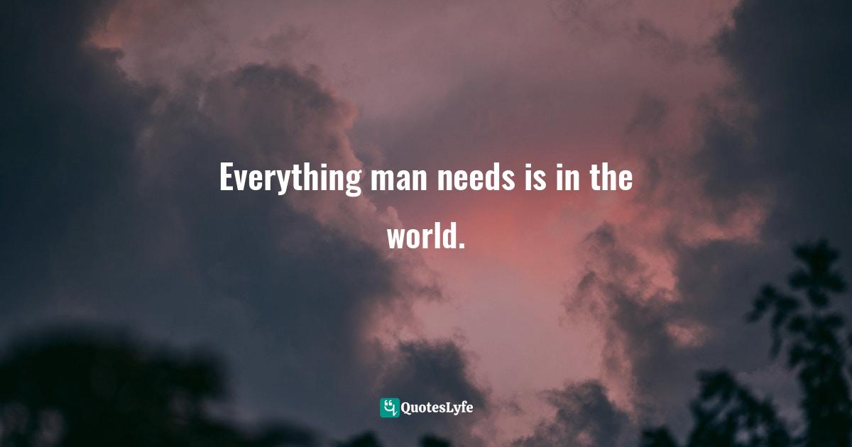 Everything man needs is in the world.