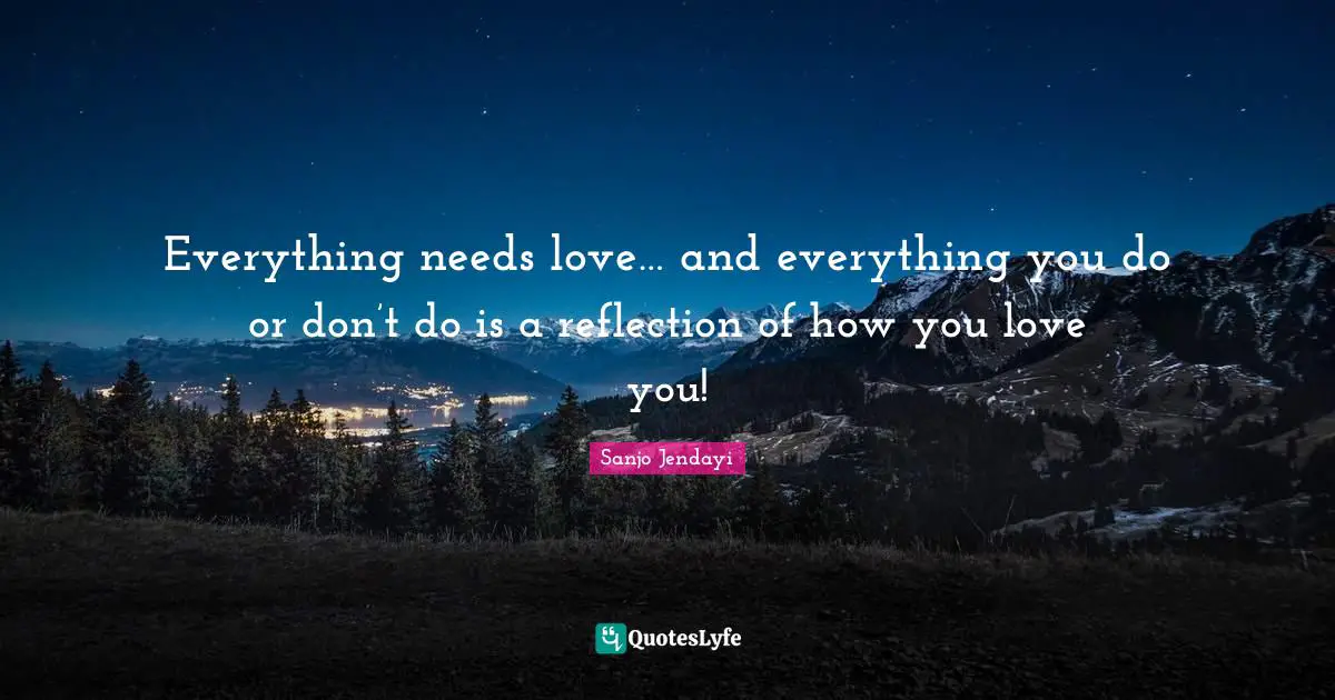 Everything needs love… and everything you do or don’t do is a reflection of how you love you!