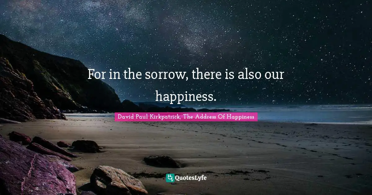 For in the sorrow, there is also our happiness.