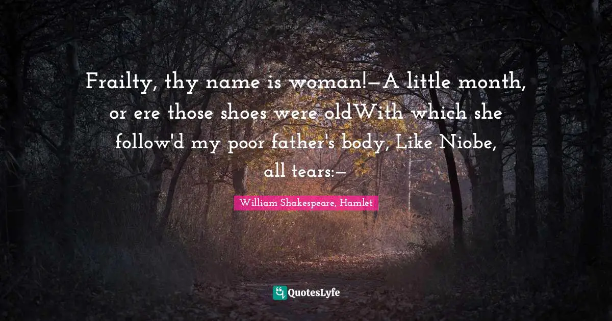 Frailty, thy name is woman!—A little month, or ere those shoes were oldWith which she follow'd my poor father's body, Like Niobe, all tears:—