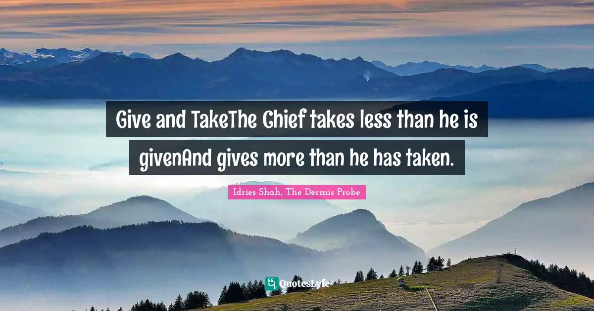 Give and TakeThe Chief takes less than he is givenAnd gives more than he has taken.