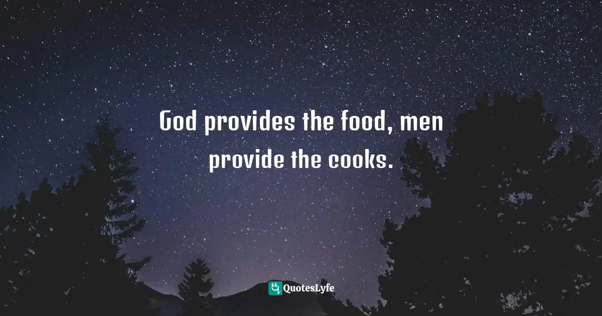 God provides the food, men provide the cooks.