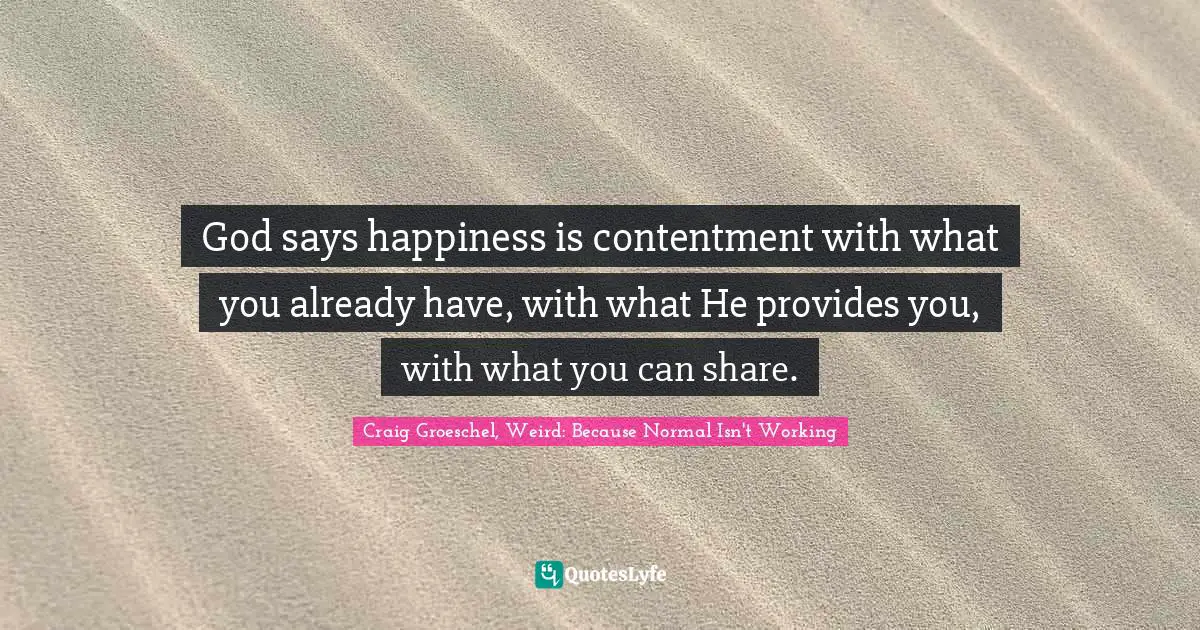 Craig Groeschel, Weird: Because Normal Isn't Working Quotes: "God says happiness is contentment with what you already have, with what He provides you, with what you can share."