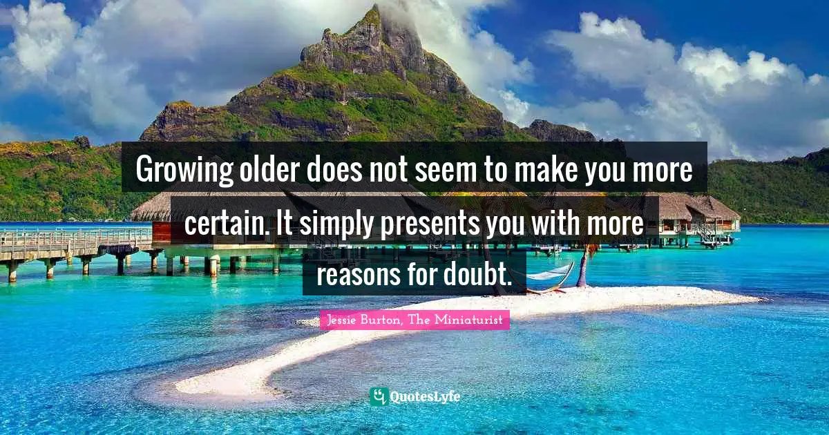 Growing older does not seem to make you more certain. It simply presents you with more reasons for doubt.