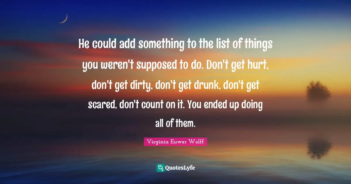He could add something to the list of things you weren't supposed to do. Don't get hurt, don't get dirty, don't get drunk, don't get scared, don't count on it. You ended up doing all of them.