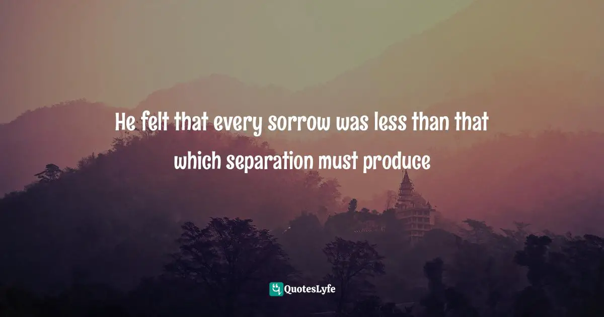 He felt that every sorrow was less than that which separation must produce