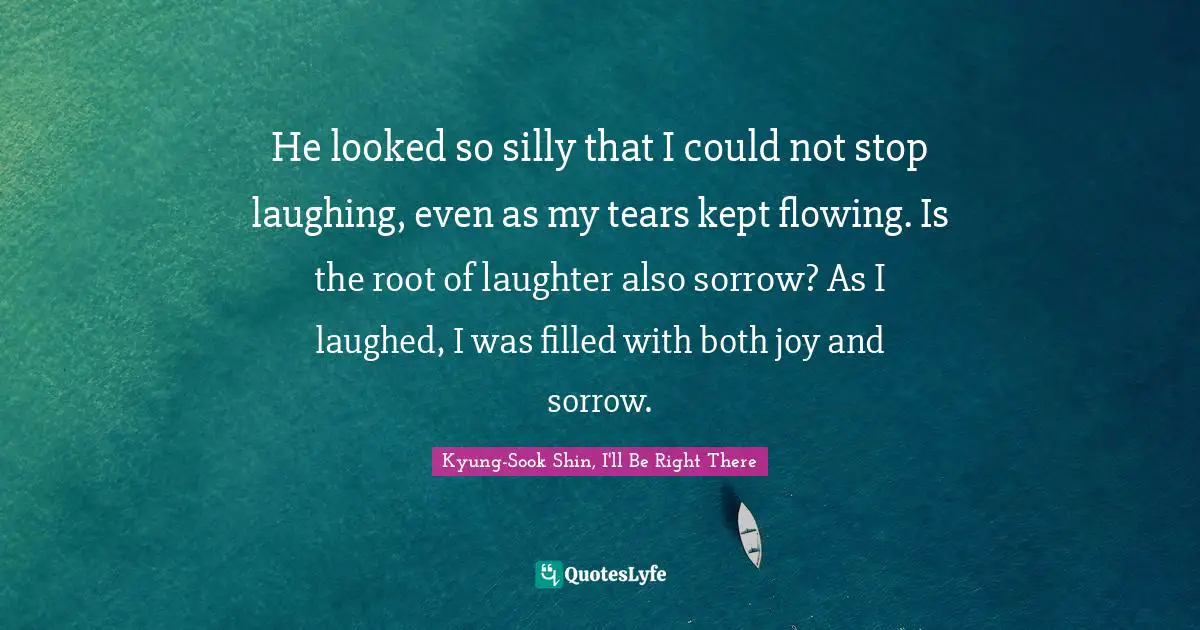 He looked so silly that I could not stop laughing, even as my tears kept flowing. Is the root of laughter also sorrow? As I laughed, I was filled with both joy and sorrow.