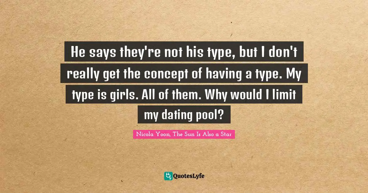 He says they're not his type, but I don't really get the concept of having a type. My type is girls. All of them. Why would I limit my dating pool?