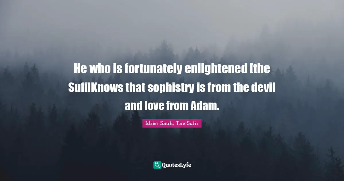 He who is fortunately enlightened [the Sufi]Knows that sophistry is from the devil and love from Adam.