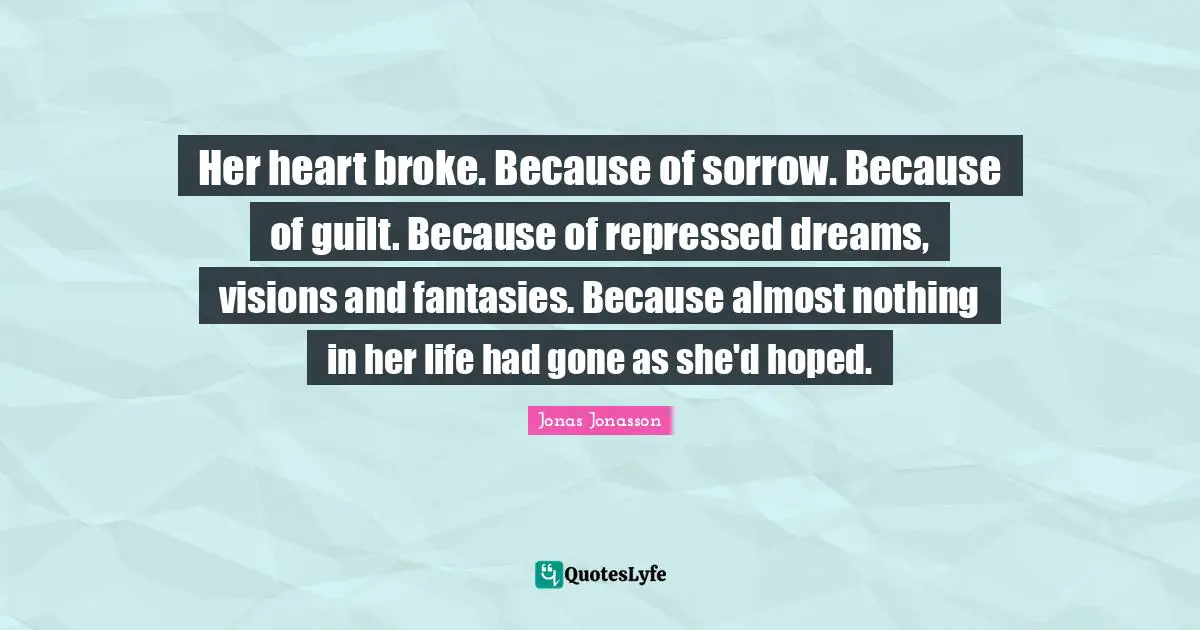 Her heart broke. Because of sorrow. Because of guilt. Because of repressed dreams, visions and fantasies. Because almost nothing in her life had gone as she'd hoped.