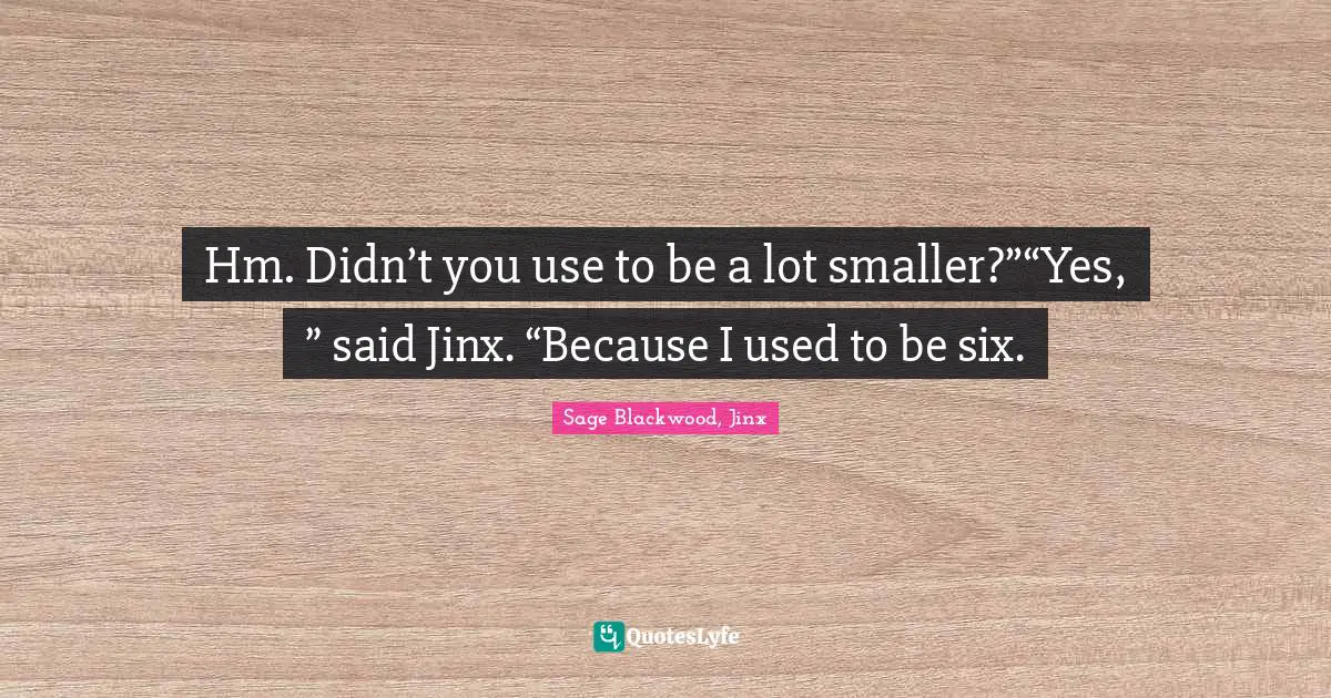 Hm. Didn’t you use to be a lot smaller?”“Yes, ” said Jinx. “Because I used to be six.