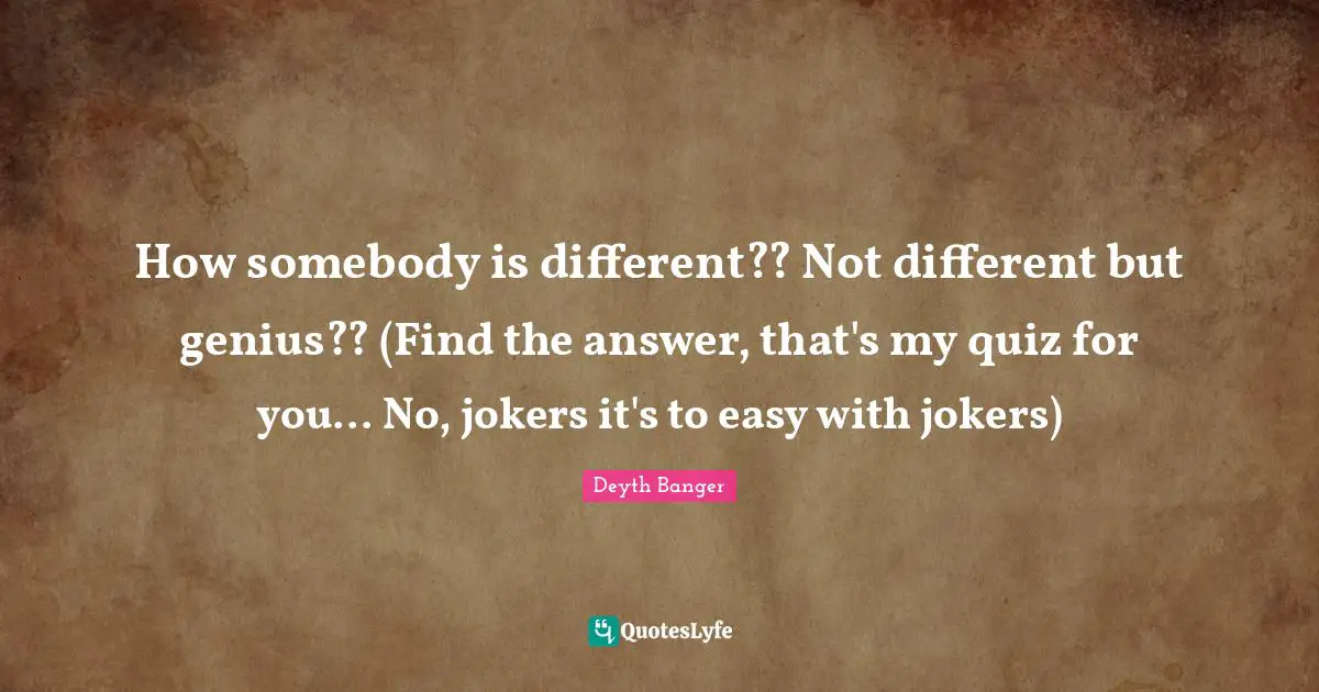 How somebody is different?? Not different but genius?? (Find the answer, that's my quiz for you... No, jokers it's to easy with jokers)