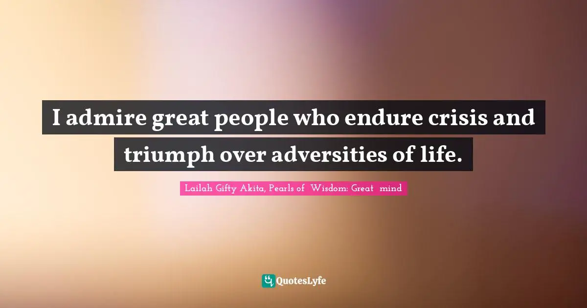 Lailah Gifty Akita, Pearls of  Wisdom: Great  mind Quotes: I admire great people who endure crisis and triumph over adversities of life.