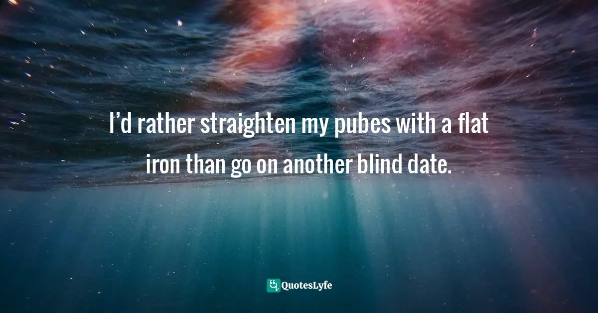 I’d rather straighten my pubes with a flat iron than go on another blind date.