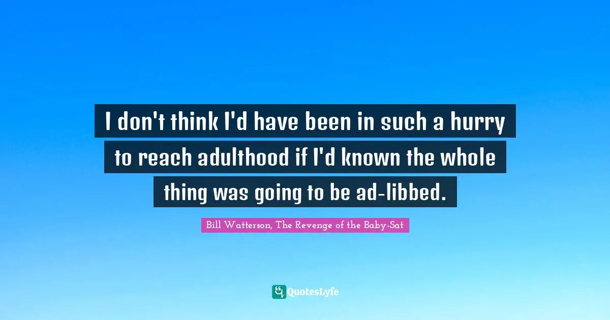 I don't think I'd have been in such a hurry to reach adulthood if I'd known the whole thing was going to be ad-libbed.