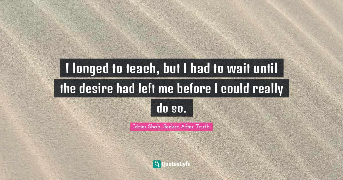 I longed to teach, but I had to wait until the desire had left me before I could really do so.