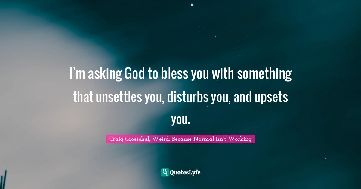 I'm asking God to bless you with something that unsettles you, disturbs you, and upsets you.
