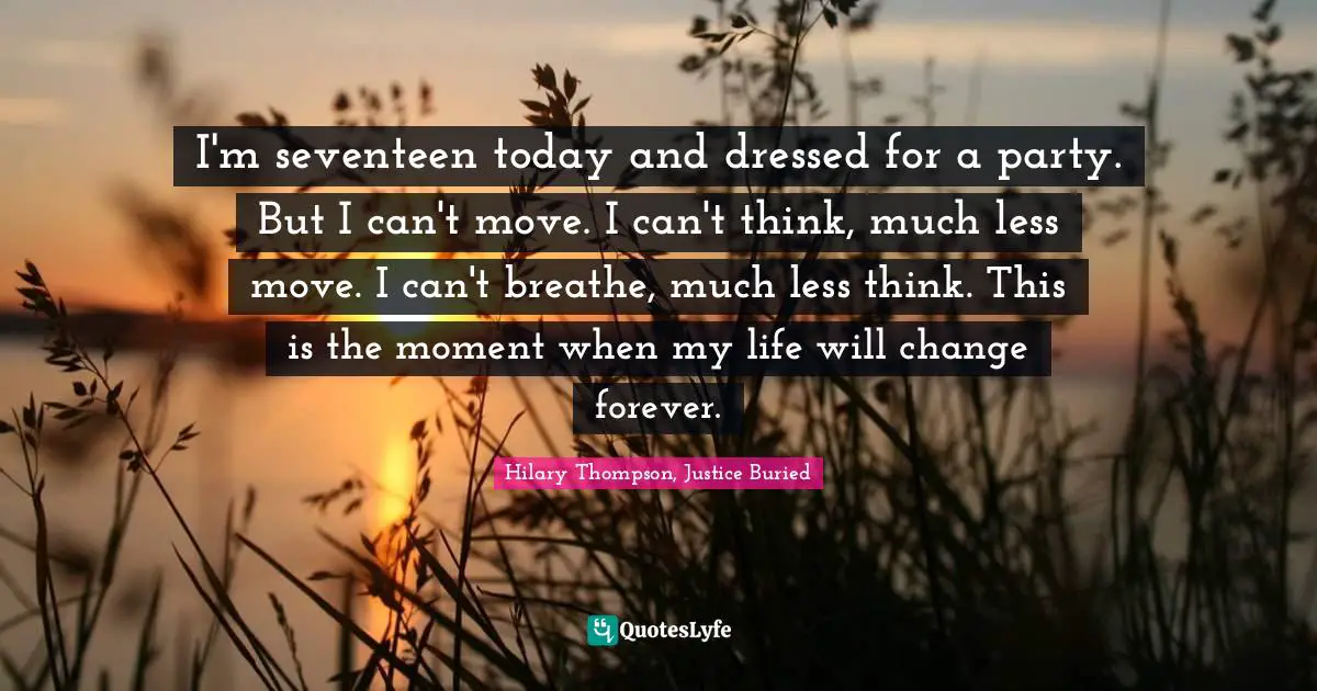 I'm seventeen today and dressed for a party. But I can't move. I can't think, much less move. I can't breathe, much less think. This is the moment when my life will change forever.