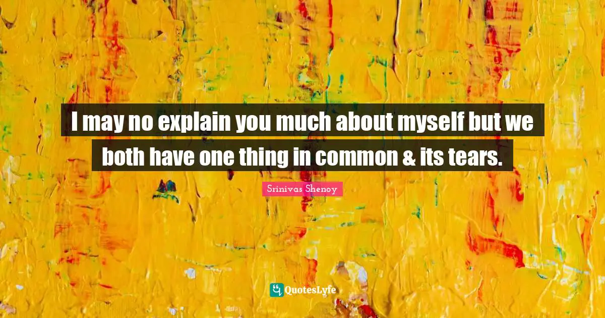 I may no explain you much about myself but we both have one thing in common & its tears.