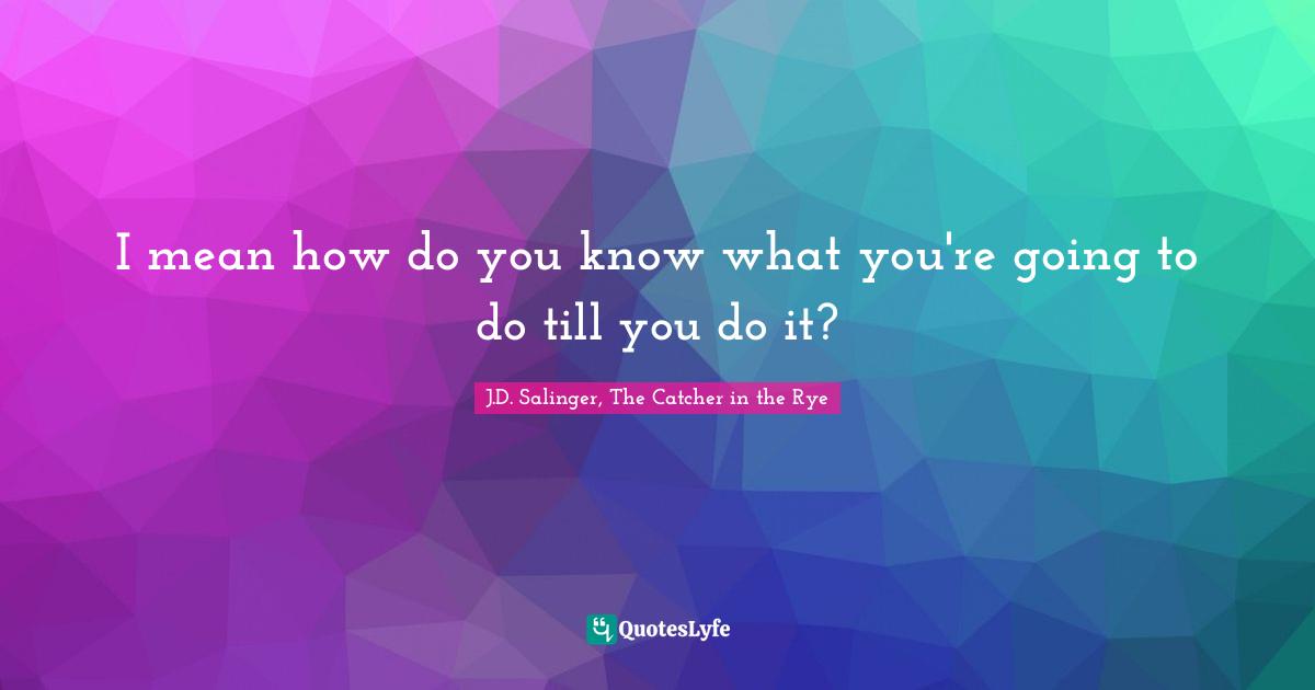 I mean how do you know what you're going to do till you do it?