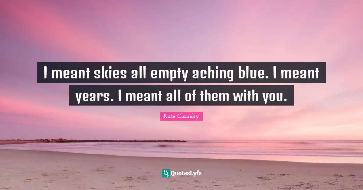 I meant skies all empty aching blue. I meant years. I meant all of them with you.