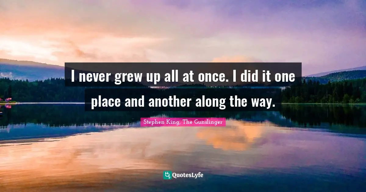 Stephen King, The Gunslinger Quotes: "I never grew up all at once. I did it one place and another along the way."