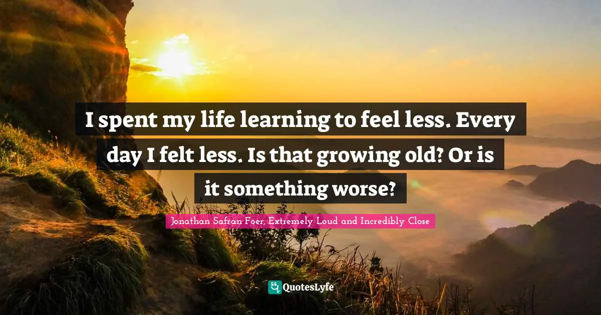 I spent my life learning to feel less. Every day I felt less. Is that growing old? Or is it something worse?