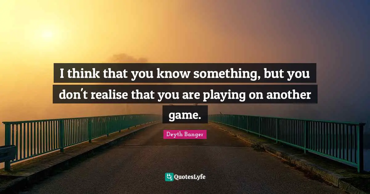 I think that you know something, but you don't realise that you are playing on another game.