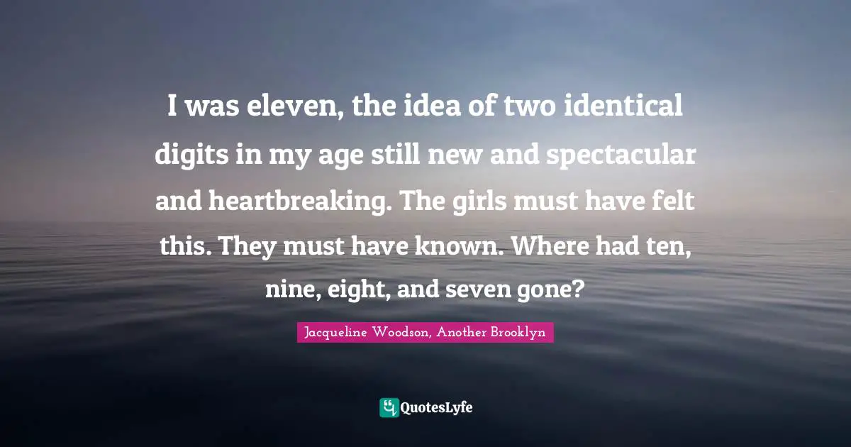 I was eleven, the idea of two identical digits in my age still new and spectacular and heartbreaking. The girls must have felt this. They must have known. Where had ten, nine, eight, and seven gone?