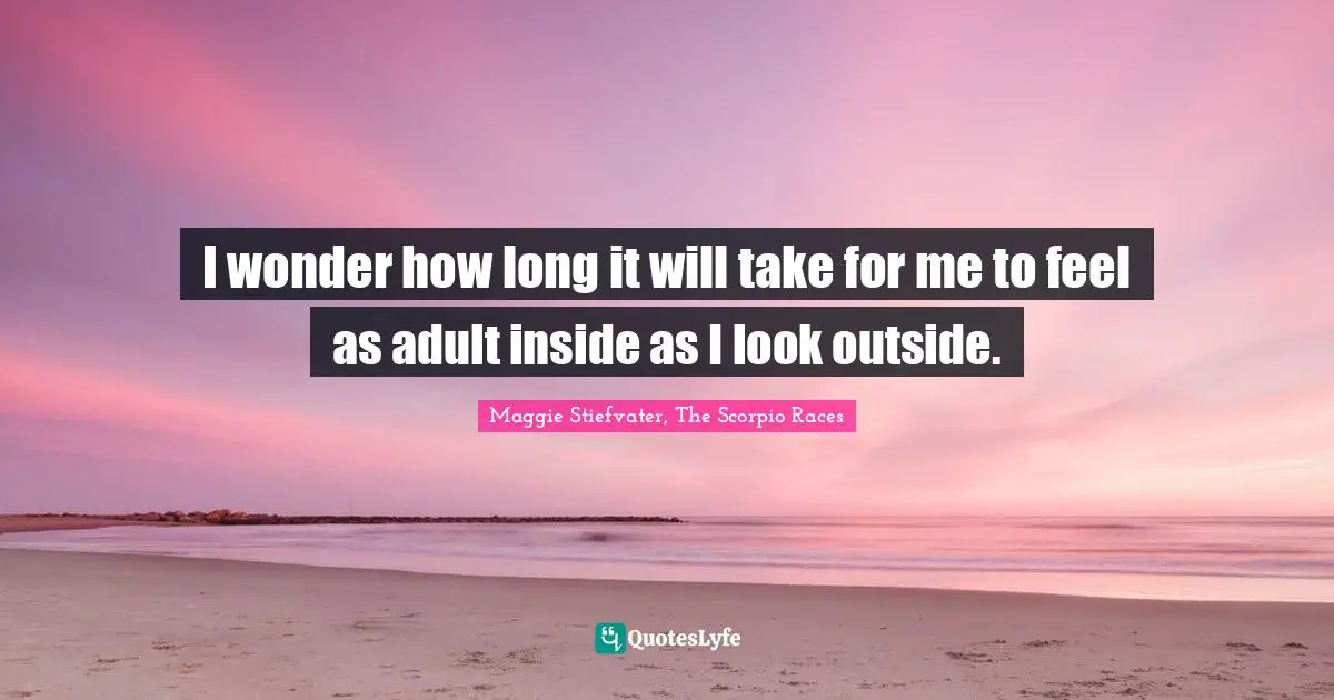 I wonder how long it will take for me to feel as adult inside as I look outside.