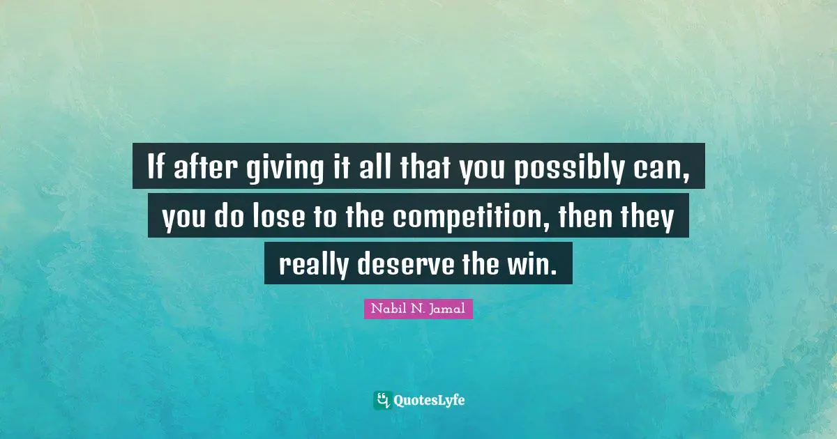 If after giving it all that you possibly can, you do lose to the competition, then they really deserve the win.