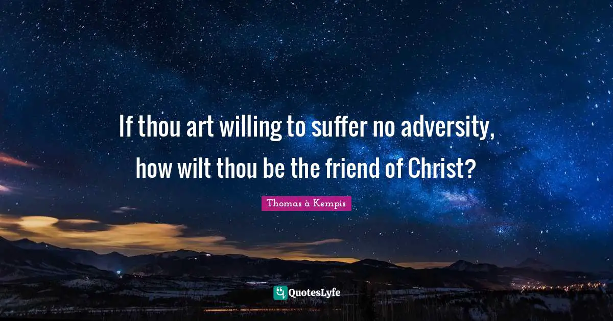 If thou art willing to suffer no adversity, how wilt thou be the friend of Christ?