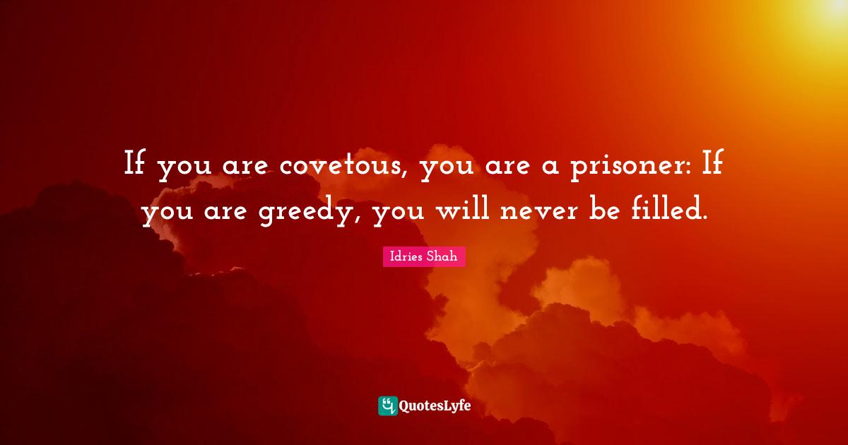 If you are covetous, you are a prisoner: If you are greedy, you will never be filled.