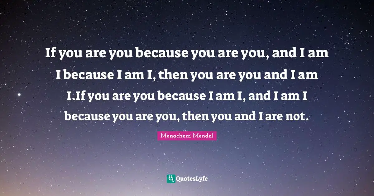 If you are you because you are you, and I am I because I am I, then you are you and I am I.If you are you because I am I, and I am I because you are you, then you and I are not.