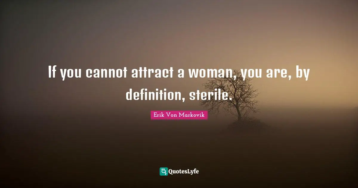 If you cannot attract a woman, you are, by definition, sterile.